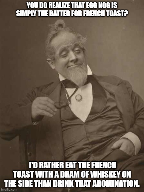 Eggnog | YOU DO REALIZE THAT EGG NOG IS SIMPLY THE BATTER FOR FRENCH TOAST? I'D RATHER EAT THE FRENCH TOAST WITH A DRAM OF WHISKEY ON THE SIDE THAN DRINK THAT ABOMINATION. | image tagged in drunkard victorian,eggnog | made w/ Imgflip meme maker
