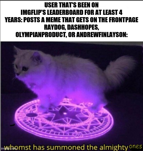 Who has summoned the almighty one | USER THAT'S BEEN ON IMGFLIP'S LEADERBOARD FOR AT LEAST 4 YEARS: POSTS A MEME THAT GETS ON THE FRONTPAGE
RAYDOG, DASHHOPES, OLYMPIANPRODUCT, OR ANDREWFINLAYSON:; ones | image tagged in who has summoned the almighty one | made w/ Imgflip meme maker
