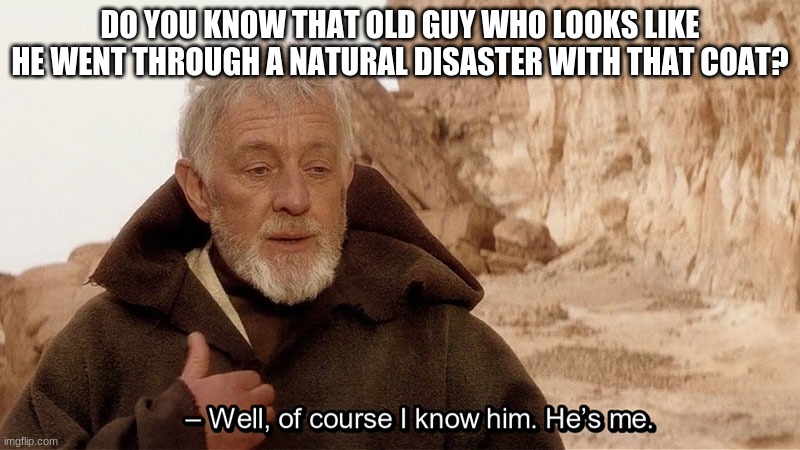 Obi Wan Of course I know him, He‘s me | DO YOU KNOW THAT OLD GUY WHO LOOKS LIKE HE WENT THROUGH A NATURAL DISASTER WITH THAT COAT? | image tagged in obi wan of course i know him he s me | made w/ Imgflip meme maker