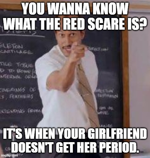 Substitute Teacher(You Done Messed Up A A Ron) | YOU WANNA KNOW WHAT THE RED SCARE IS? IT'S WHEN YOUR GIRLFRIEND DOESN'T GET HER PERIOD. | image tagged in substitute teacher you done messed up a a ron | made w/ Imgflip meme maker