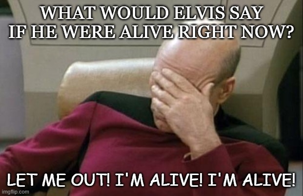 Daily Bad Dad Joke Dec 4 2020 | WHAT WOULD ELVIS SAY IF HE WERE ALIVE RIGHT NOW? LET ME OUT! I'M ALIVE! I'M ALIVE! | image tagged in memes,captain picard facepalm | made w/ Imgflip meme maker