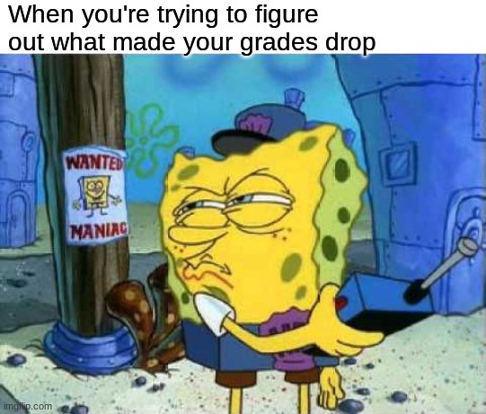 Spongebob Patrol |  When you're trying to figure out what made your grades drop | image tagged in memes,spongebob patrol,school,relatable | made w/ Imgflip meme maker