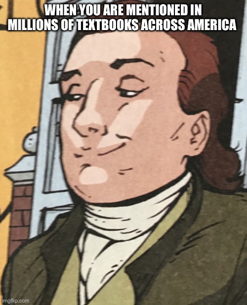 FYI, this is a Benjamin franklin me and my bro found in his textbooks, and we thought it would be a good meme | WHEN YOU ARE MENTIONED IN MILLIONS OF TEXTBOOKS ACROSS AMERICA | image tagged in smirking benjamin,memes,hehe | made w/ Imgflip meme maker