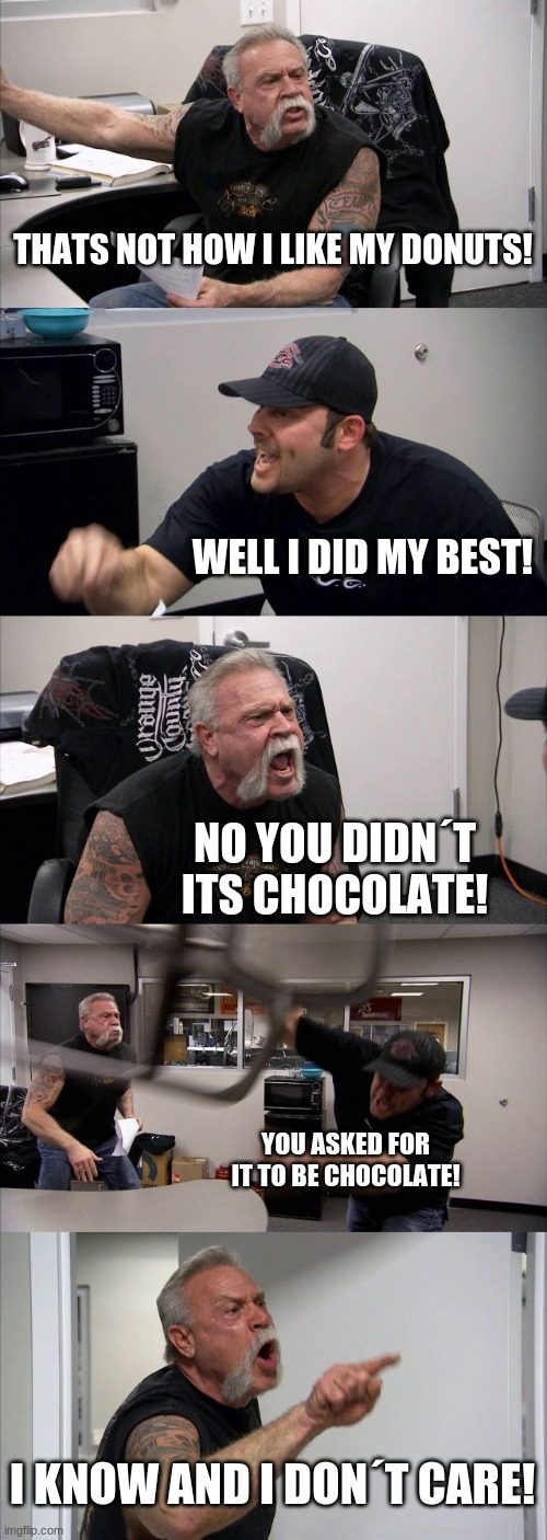 American Chopper Argument Meme | THATS NOT HOW I LIKE MY DONUTS! WELL I DID MY BEST! NO YOU DIDN´T ITS CHOCOLATE! YOU ASKED FOR IT TO BE CHOCOLATE! I KNOW AND I DON´T CARE! | image tagged in memes,american chopper argument | made w/ Imgflip meme maker