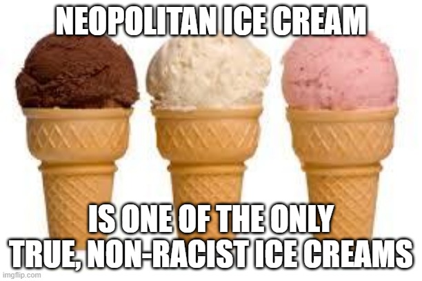 Ice Cream cone | NEOPOLITAN ICE CREAM; IS ONE OF THE ONLY TRUE, NON-RACIST ICE CREAMS | image tagged in ice cream cone | made w/ Imgflip meme maker