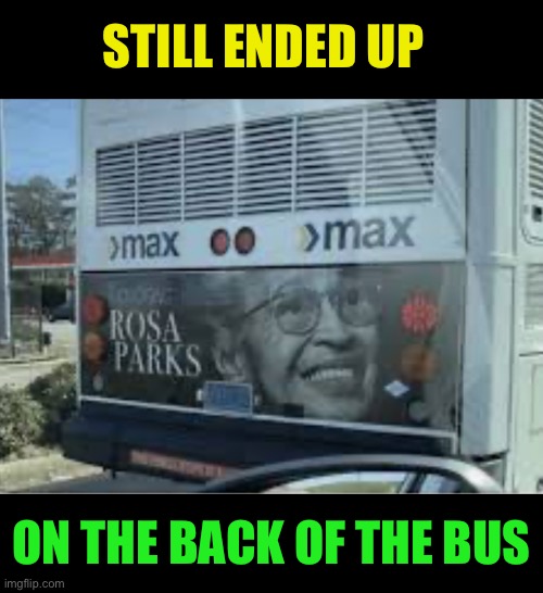 Just sayin’ | STILL ENDED UP; ON THE BACK OF THE BUS | image tagged in rosa parks,civil rights,ad campaign executive has balls of steel,or a sense of,dark humour | made w/ Imgflip meme maker