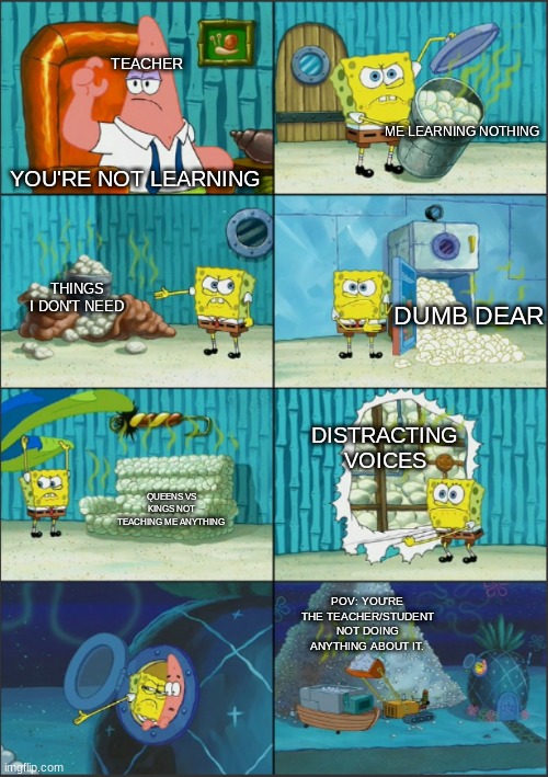 This is to mock school | TEACHER; ME LEARNING NOTHING; YOU'RE NOT LEARNING; THINGS I DON'T NEED; DUMB DEAR; DISTRACTING VOICES; QUEENS VS KINGS NOT TEACHING ME ANYTHING; POV: YOU'RE THE TEACHER/STUDENT NOT DOING ANYTHING ABOUT IT. | image tagged in spongebob diapers with captions | made w/ Imgflip meme maker