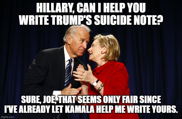 Well . . . after all fair is fair: | HILLARY, CAN I HELP YOU WRITE TRUMP'S SUICIDE NOTE? SURE, JOE, THAT SEEMS ONLY FAIR SINCE I'VE ALREADY LET KAMALA HELP ME WRITE YOURS. | image tagged in fair hillary | made w/ Imgflip meme maker