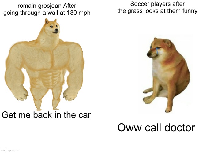 Buff Doge vs. Cheems | Soccer players after the grass looks at them funny; romain grosjean After going through a wall at 130 mph; Get me back in the car; Oww call doctor | image tagged in memes,buff doge vs cheems | made w/ Imgflip meme maker