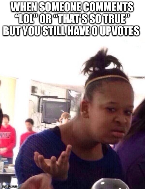 This happens to me all too often... | WHEN SOMEONE COMMENTS “LOL” OR “THAT’S SO TRUE” BUT YOU STILL HAVE 0 UPVOTES | image tagged in memes,black girl wat | made w/ Imgflip meme maker