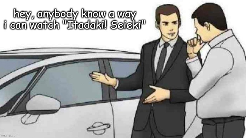 just, dont question it, im horny okay? | hey, anybody know a way i can watch "Itadaki! Seieki" | image tagged in memes,car salesman slaps roof of car | made w/ Imgflip meme maker