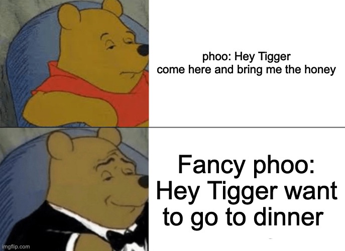 Tuxedo Winnie The Pooh Meme | phoo: Hey Tigger come here and bring me the honey; Fancy phoo: Hey Tigger want to go to dinner | image tagged in memes,tuxedo winnie the pooh | made w/ Imgflip meme maker