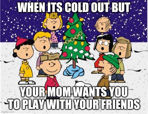 cold | WHEN ITS COLD OUT BUT; YOUR MOM WANTS YOU TO PLAY WITH YOUR FRIENDS | image tagged in merry christmas | made w/ Imgflip meme maker