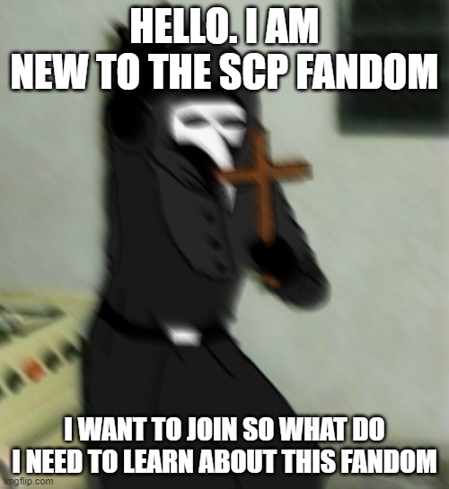 Scp 049 with cross |  HELLO. I AM NEW TO THE SCP FANDOM; I WANT TO JOIN SO WHAT DO I NEED TO LEARN ABOUT THIS FANDOM | image tagged in scp 049 with cross | made w/ Imgflip meme maker