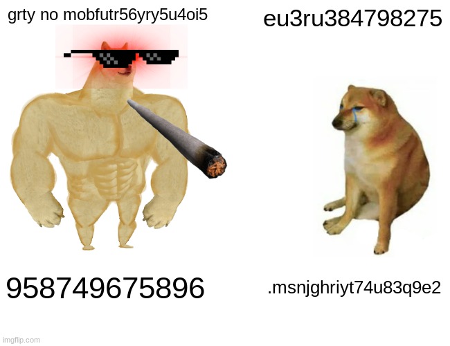 Buff Doge vs. Cheems | grty no mobfutr56yry5u4oi5; eu3ru384798275; 958749675896; .msnjghriyt74u83q9e2 | image tagged in memes,buff doge vs cheems | made w/ Imgflip meme maker