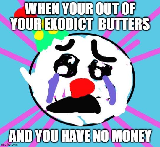 ennard to eggs when he is out of exiot butters | WHEN YOUR OUT OF YOUR EXODICT  BUTTERS; AND YOU HAVE NO MONEY | image tagged in ennard to eggs when he is out of exiot butters | made w/ Imgflip meme maker