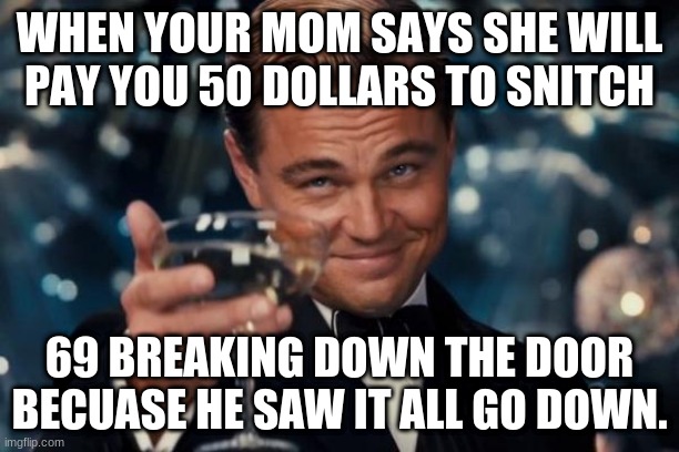 Leonardo Dicaprio Cheers Meme | WHEN YOUR MOM SAYS SHE WILL PAY YOU 50 DOLLARS TO SNITCH; 69 BREAKING DOWN THE DOOR BECUASE HE SAW IT ALL GO DOWN. | image tagged in memes,leonardo dicaprio cheers | made w/ Imgflip meme maker