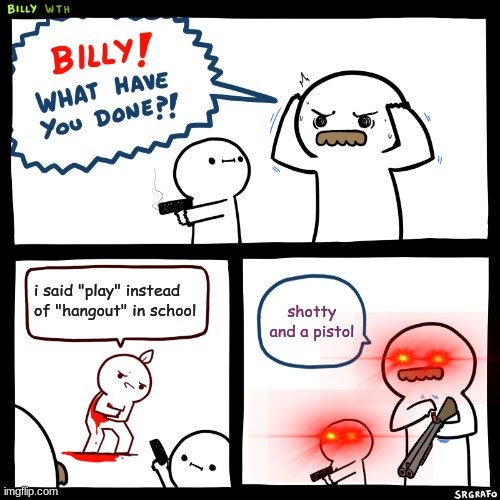idk the title | i said "play" instead of "hangout" in school; shotty and a pistol | image tagged in billy what have you done | made w/ Imgflip meme maker