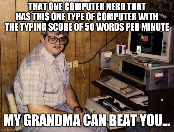 computer nerd | THAT ONE COMPUTER NERD THAT HAS THIS ONE TYPE OF COMPUTER WITH THE TYPING SCORE OF 50 WORDS PER MINUTE; MY GRANDMA CAN BEAT YOU... | image tagged in computer nerd | made w/ Imgflip meme maker