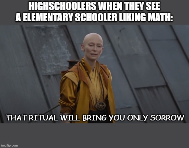 You're about 5 years too early | HIGHSCHOOLERS WHEN THEY SEE A ELEMENTARY SCHOOLER LIKING MATH:; THAT RITUAL WILL BRING YOU ONLY SORROW | image tagged in you're about 5 years too early | made w/ Imgflip meme maker