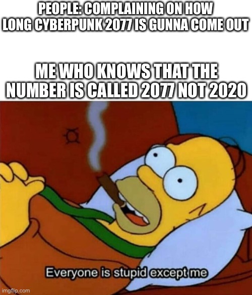 Everyone is stupid except me | PEOPLE: COMPLAINING ON HOW LONG CYBERPUNK 2077 IS GUNNA COME OUT; ME WHO KNOWS THAT THE NUMBER IS CALLED 2077 NOT 2020 | image tagged in everyone is stupid except me | made w/ Imgflip meme maker