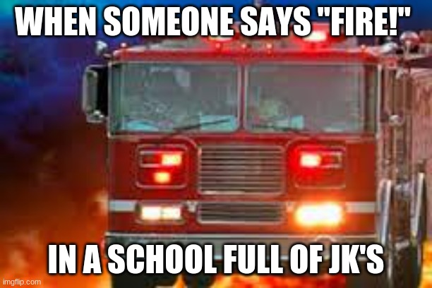 This kinda don't make sence | WHEN SOMEONE SAYS ''FIRE!''; IN A SCHOOL FULL OF JK'S | image tagged in fire truck | made w/ Imgflip meme maker