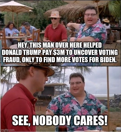 Sometimes life is funny :) |  HEY, THIS MAN OVER HERE HELPED DONALD TRUMP PAY $3M TO UNCOVER VOTING FRAUD, ONLY TO FIND MORE VOTES FOR BIDEN. SEE, NOBODY CARES! | image tagged in memes,see nobody cares,2020 elections,fun | made w/ Imgflip meme maker