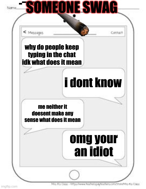Text messages | SOMEONE SWAG; why do people keep typing in the chat idk what does it mean; i dont know; me neither it doesent make any sense what does it mean; omg your an idiot | image tagged in text messages | made w/ Imgflip meme maker