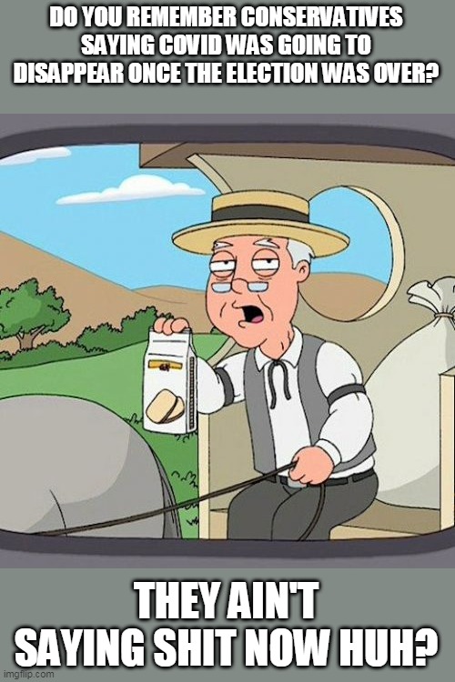 I THOUGHT COVID WAS GOING TO DISAPPEAR AFTER THE ELECTION. | DO YOU REMEMBER CONSERVATIVES SAYING COVID WAS GOING TO DISAPPEAR ONCE THE ELECTION WAS OVER? THEY AIN'T SAYING SHIT NOW HUH? | image tagged in pepperidge farm remembers,maga,coronavirus,trump supporters,covid19,nevertrump | made w/ Imgflip meme maker