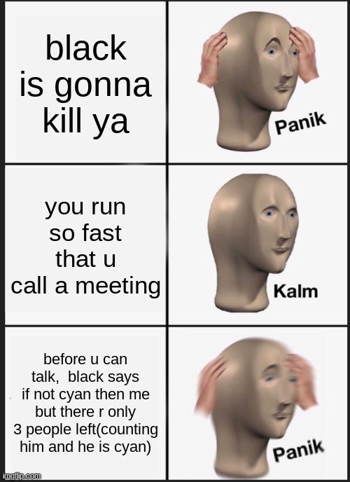 Panik Kalm Panik Meme | black is gonna kill ya; you run so fast that u call a meeting; before u can talk,  black says if not cyan then me but there r only 3 people left(counting him and he is cyan) | image tagged in memes,panik kalm panik | made w/ Imgflip meme maker