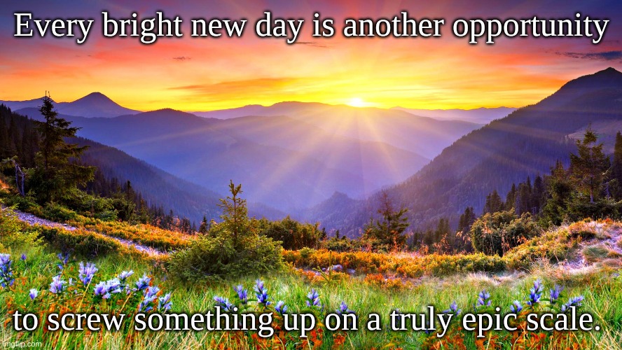 Sunrise screwup | Every bright new day is another opportunity; to screw something up on a truly epic scale. | image tagged in sunrise | made w/ Imgflip meme maker