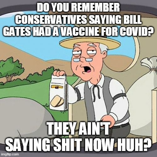 GATES VACCINE | DO YOU REMEMBER CONSERVATIVES SAYING BILL GATES HAD A VACCINE FOR COVID? THEY AIN'T SAYING SHIT NOW HUH? | image tagged in pepperidge farm remembers,covid19,coronavirus,maga,trump supporters,donald trump | made w/ Imgflip meme maker