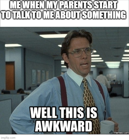 Its true | ME WHEN MY PARENTS START TO TALK TO ME ABOUT SOMETHING | image tagged in awkward,funny,meme | made w/ Imgflip meme maker