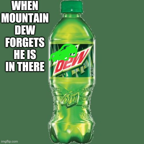 Mountain dew | WHEN MOUNTAIN DEW FORGETS HE IS IN THERE | image tagged in mountain dew | made w/ Imgflip meme maker