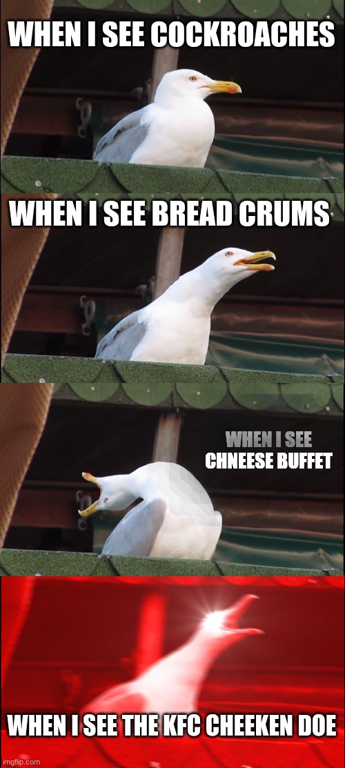 when i see ect. | WHEN I SEE COCKROACHES; WHEN I SEE BREAD CRUMS; WHEN I SEE CHNEESE BUFFET; WHEN I SEE THE KFC CHEEKEN DOE | image tagged in memes,inhaling seagull | made w/ Imgflip meme maker