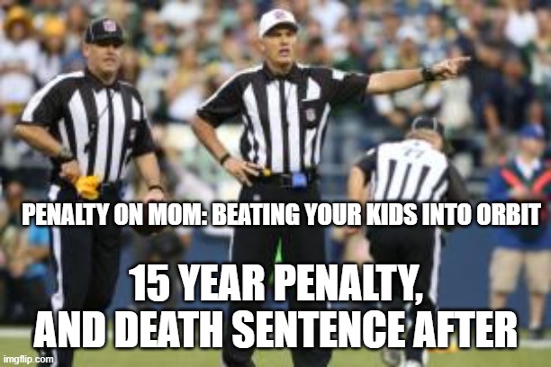 nfl referee  | PENALTY ON MOM: BEATING YOUR KIDS INTO ORBIT 15 YEAR PENALTY, AND DEATH SENTENCE AFTER | image tagged in nfl referee | made w/ Imgflip meme maker