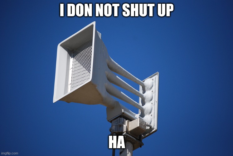 ha ha ha ha | I DON NOT SHUT UP; HA | image tagged in tornado siren | made w/ Imgflip meme maker