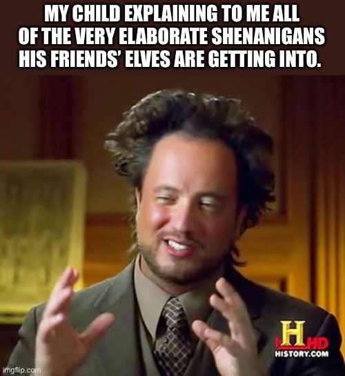 Best Elf Ever | MY CHILD EXPLAINING TO ME ALL OF THE VERY ELABORATE SHENANIGANS HIS FRIENDS’ ELVES ARE GETTING INTO. | image tagged in memes,ancient aliens | made w/ Imgflip meme maker