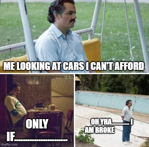Sad Pablo Escobar Meme | ME LOOKING AT CARS I CAN'T AFFORD; ONLY IF........................ OH YHA............. I AM BROKE | image tagged in memes,sad pablo escobar | made w/ Imgflip meme maker
