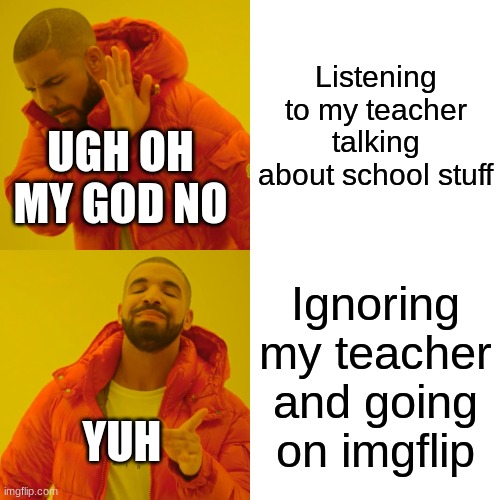 UGH SCHOOL | Listening to my teacher talking about school stuff; UGH OH MY GOD NO; Ignoring my teacher and going on imgflip; YUH | image tagged in memes,drake hotline bling | made w/ Imgflip meme maker