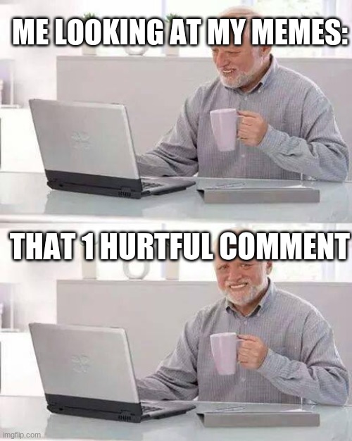abc posted a harmful comment on my image so yea pretty hurtful |  ME LOOKING AT MY MEMES:; THAT 1 HURTFUL COMMENT | image tagged in memes,hide the pain harold | made w/ Imgflip meme maker