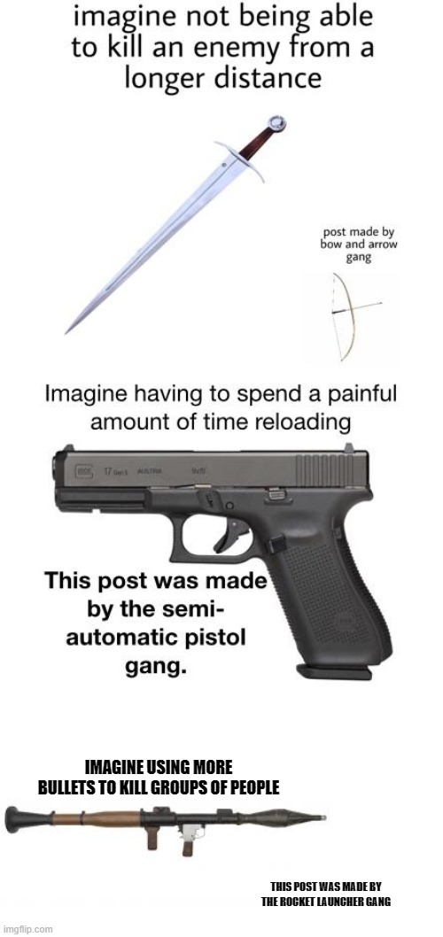 IMAGINE USING MORE BULLETS TO KILL GROUPS OF PEOPLE; THIS POST WAS MADE BY THE ROCKET LAUNCHER GANG | image tagged in memes | made w/ Imgflip meme maker