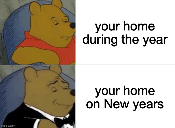 Tuxedo Winnie The Pooh | your home during the year; your home on New years | image tagged in memes,tuxedo winnie the pooh | made w/ Imgflip meme maker