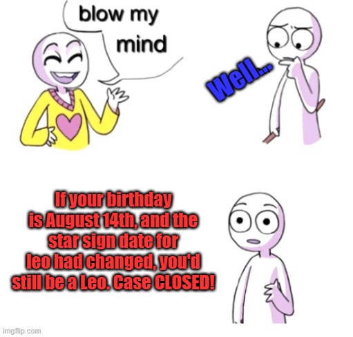 Blow my mind | Well... If your birthday is August 14th, and the star sign date for leo had changed, you'd still be a Leo. Case CLOSED! | image tagged in blow my mind | made w/ Imgflip meme maker