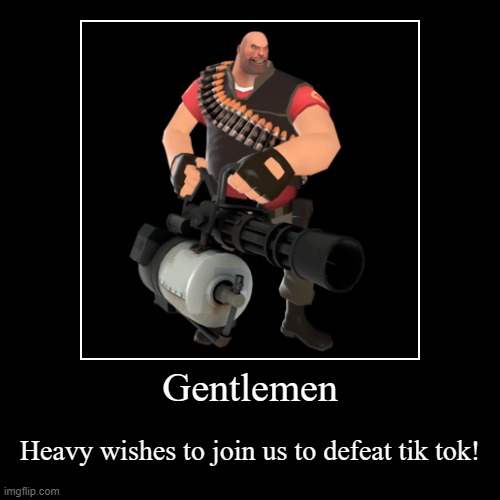 Gentlemen | Heavy wishes to join us to defeat tik tok! | image tagged in funny,demotivationals | made w/ Imgflip demotivational maker