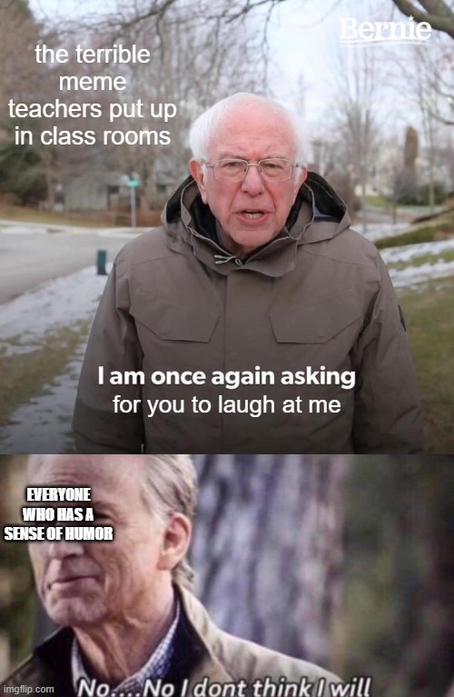 No no I dont think I will laugh at terrible memes | the terrible meme teachers put up in class rooms; for you to laugh at me; EVERYONE WHO HAS A SENSE OF HUMOR | image tagged in memes,bernie i am once again asking for your support,no i don't think i will | made w/ Imgflip meme maker
