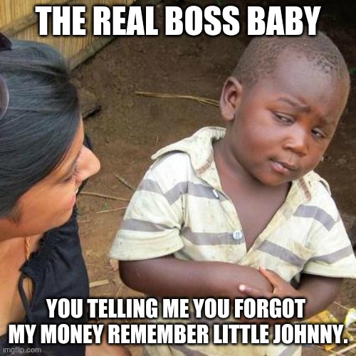Third World Skeptical Kid Meme | THE REAL BOSS BABY; YOU TELLING ME YOU FORGOT  MY MONEY REMEMBER LITTLE JOHNNY. | image tagged in memes,third world skeptical kid | made w/ Imgflip meme maker