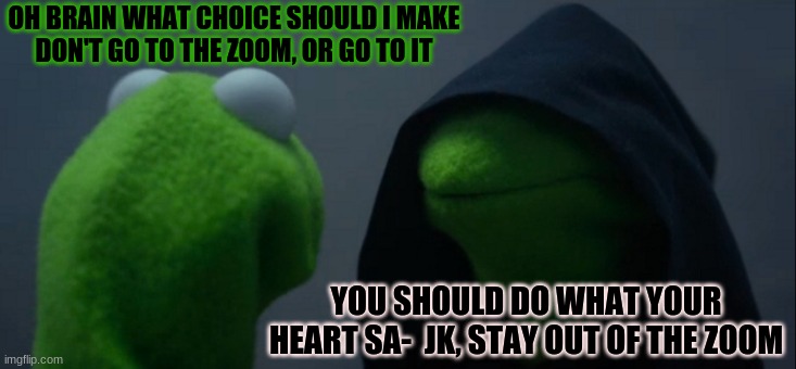 Evil Kermit Meme | OH BRAIN WHAT CHOICE SHOULD I MAKE
DON'T GO TO THE ZOOM, OR GO TO IT; YOU SHOULD DO WHAT YOUR HEART SA-  JK, STAY OUT OF THE ZOOM | image tagged in memes,evil kermit | made w/ Imgflip meme maker