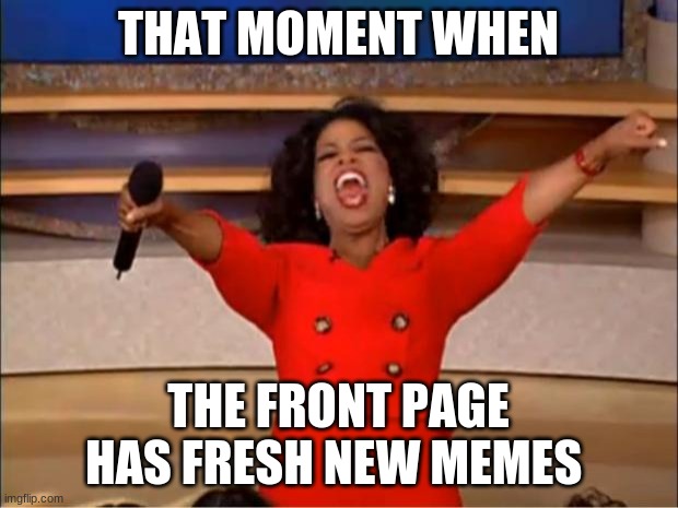 I love it when that happens | THAT MOMENT WHEN; THE FRONT PAGE HAS FRESH NEW MEMES | image tagged in memes,oprah you get a | made w/ Imgflip meme maker