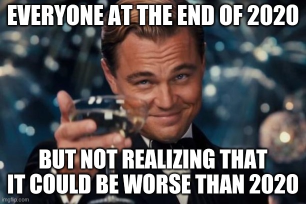 Leonardo Dicaprio Cheers Meme | EVERYONE AT THE END OF 2020; BUT NOT REALIZING THAT IT COULD BE WORSE THAN 2020 | image tagged in memes,leonardo dicaprio cheers | made w/ Imgflip meme maker